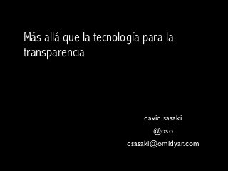 Más allá que la tecnología para la
transparencia



                           david sasaki
                             @oso
                       dsasaki@omidyar.com
 