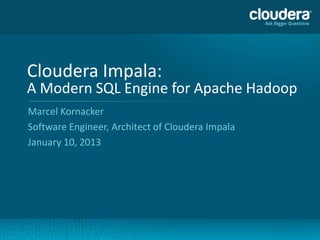 Cloudera Impala:
    A Modern SQL Engine for Apache Hadoop
    Marcel Kornacker
    Software Engineer, Architect of Cloudera Impala
    January 10, 2013




1
 