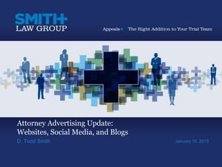 Attorney Advertising Update:
Websites, Social Media, and Blogs
D. Todd Smith                       January 10, 2013
 