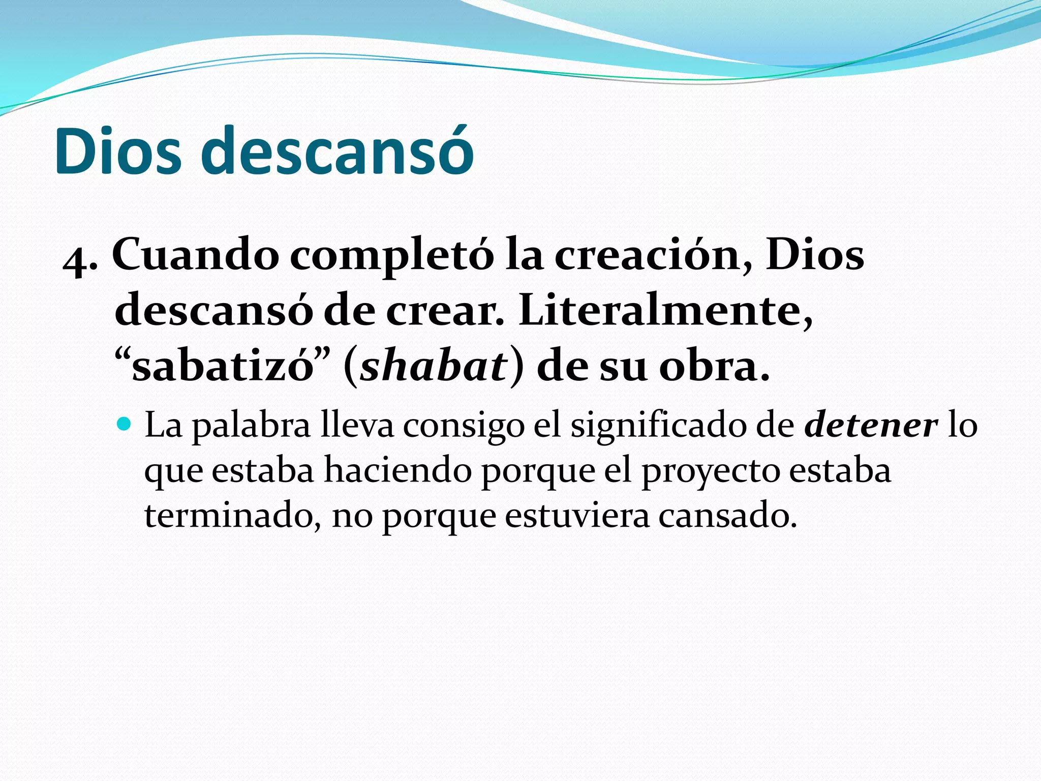 Dios descansó
4. Cuando completó la creación, Dios
   descansó de crear. Literalmente,
   “sabatizó” (shabat) de su obra.
   La palabra lleva consigo el significado de detener lo
   que estaba haciendo porque el proyecto estaba
   terminado, no porque estuviera cansado.
 