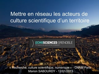 Mettre en réseau les acteurs de
culture scientifique d’un territoire




« Recherche, culture scientifique, numérique » - CNAM Paris
             Marion SABOURDY - 12/01/2013
 