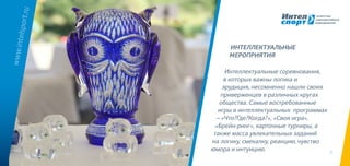 7
Интеллектуальные соревнования,
в которых важны логика и
эрудиция, несомненно нашли своих
приверженцев в различных кругах
общества. Самые востребованные
игры в интеллектуальных программах
– «Что?Где?Когда?», «Своя игра»,
«Брейн-ринг», карточные турниры, а
также масса увлекательных заданий
на логику, смекалку, реакцию, чувство
юмора и интуицию.
www.intelsport.ru
ИНТЕЛЛЕКТУАЛЬНЫЕ
мероприятия
 