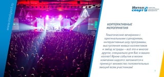 9
Тематические вечеринки с
оригинальными сценариями,
интерактивные шоу программы,
выступления живых коллективов
и звёзд эстрады – всё это и многое
другое, специально для Вас и ваших
коллег! Яркие события в жизни
компании надолго запомнятся и
принесут множество положительных
эмоций всем участникам!
www.intelsport.ru
КОРПОРАТИВНЫЕ
мероприятия
 