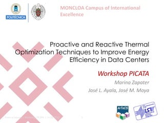 MONCLOA Campus of International
                                                Excellence




                   Proactive and Reactive Thermal
        Optimization Techniques to Improve Energy
                         Efficiency in Data Centers

                                                                Workshop PICATA
                                                                        Marina Zapater
                                                            José L. Ayala, José M. Moya



Marina Zapater | Workshop PICATA | 14-02-2013           1
 