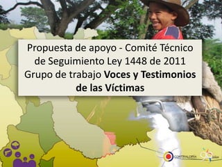 Propuesta de apoyo - Comité Técnico
de Seguimiento Ley 1448 de 2011
Grupo de trabajo Voces y Testimonios
de las Víctimas

 