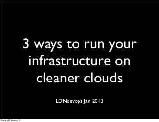 3 ways to run your
                         infrastructure on
                           cleaner clouds
                             LDNdevops Jan 2013


Sunday, 20 January 13
 