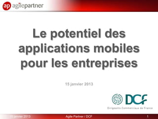 Le potentiel des
      applications mobiles
      pour les entreprises
                  15 janvier 2013




15 janvier 2013   Agile Partner / DCF   1
 