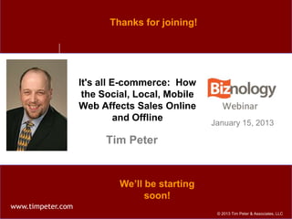 Thanks for joining!




                   It's all E-commerce: How
                    the Social, Local, Mobile
                   Web Affects Sales Online
                             and Offline        January 15, 2013

                         Tim Peter


                            We’ll be starting
                                  soon!
www.timpeter.com
                                                 © 2013 Tim Peter & Associates, LLC
 