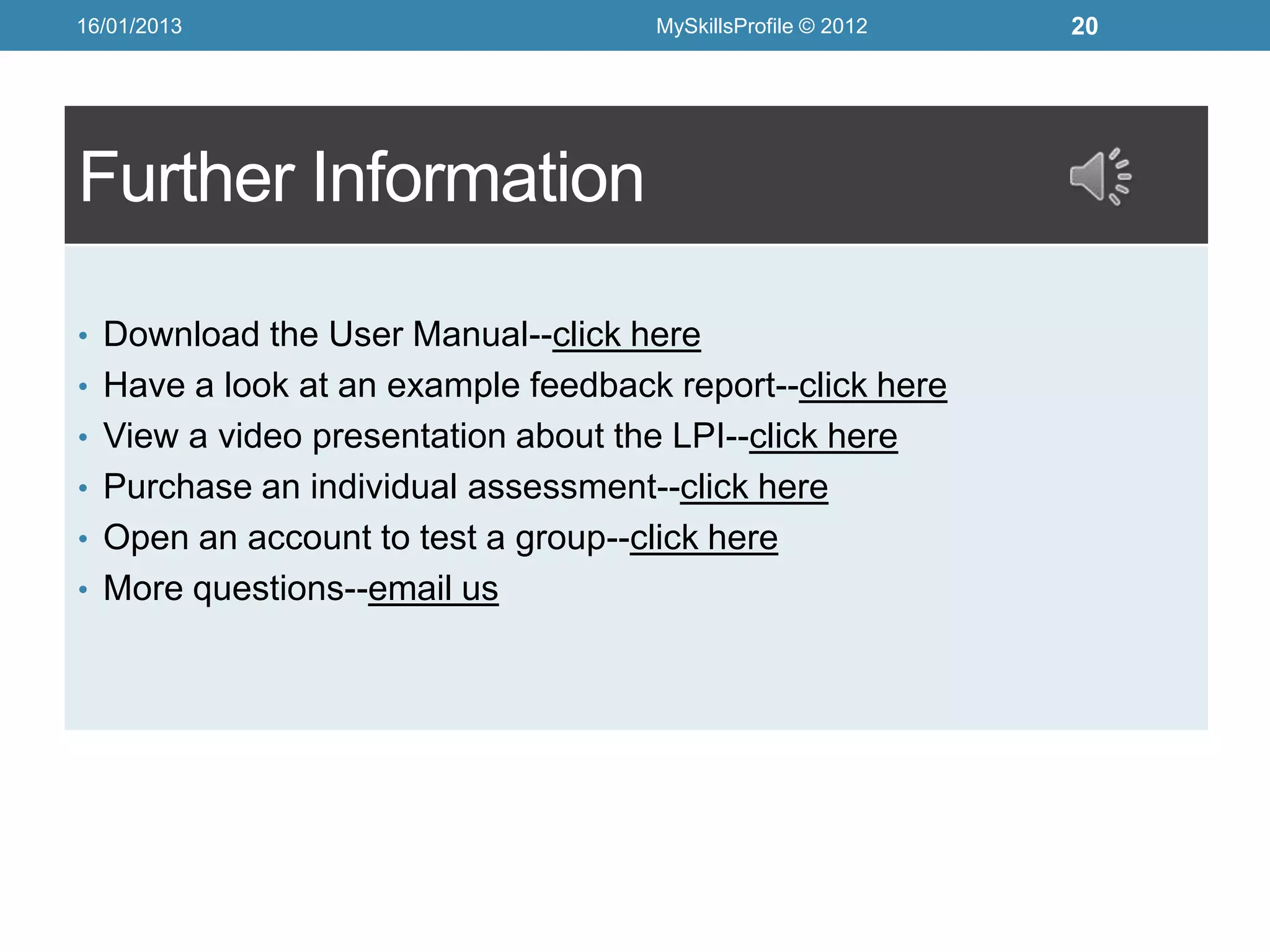 16/01/2013                           MySkillsProfile © 2012   20




Further Information

• Download the User Manual--click here
• Have a look at an example feedback report--click here
• View a video presentation about the LPI--click here
• Purchase an individual assessment--click here
• Open an account to test a group--click here
• More questions--email us
 