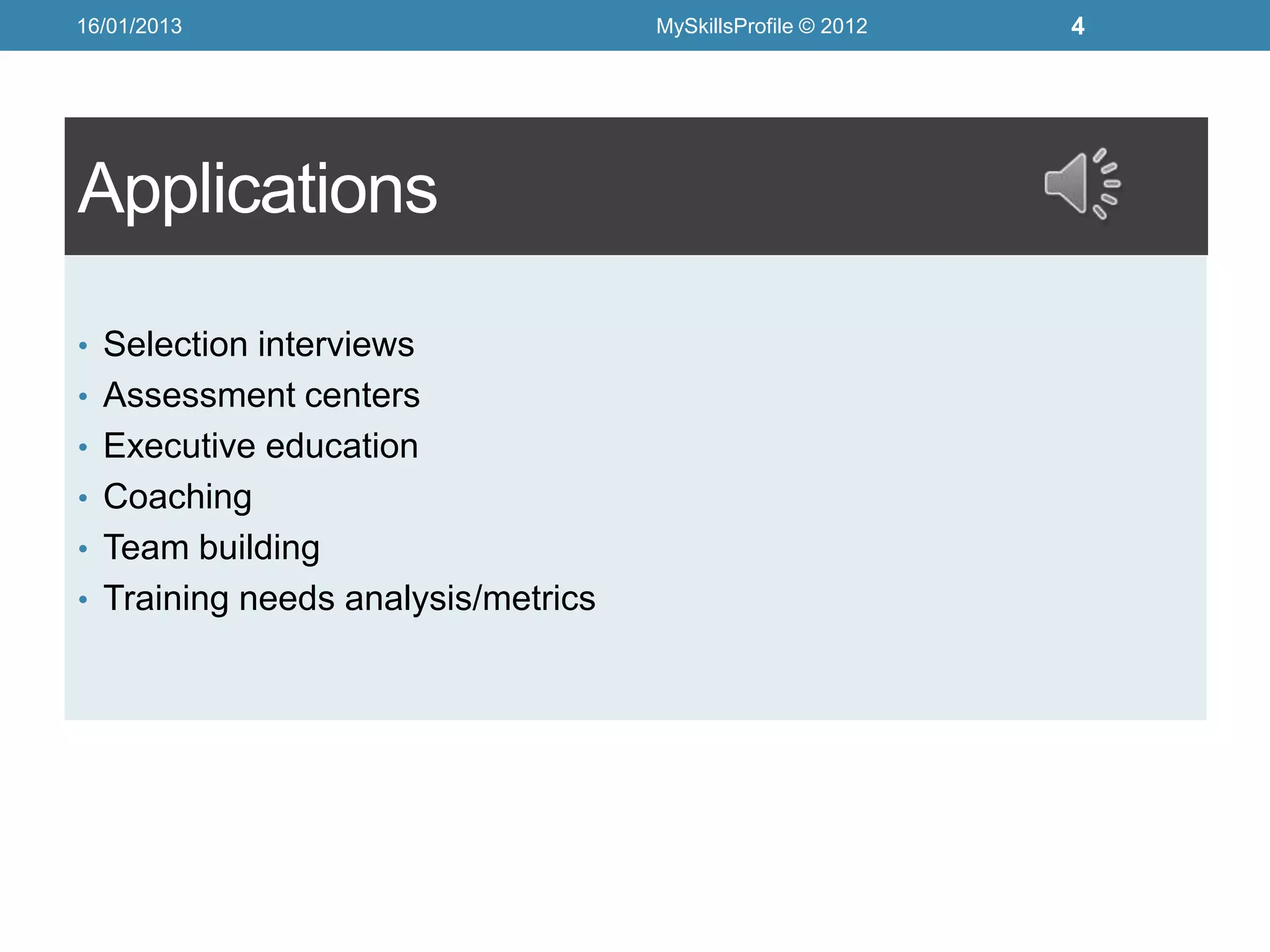 16/01/2013                          MySkillsProfile © 2012   4




Applications

• Selection interviews
• Assessment centers
• Executive education
• Coaching
• Team building
• Training needs analysis/metrics
 