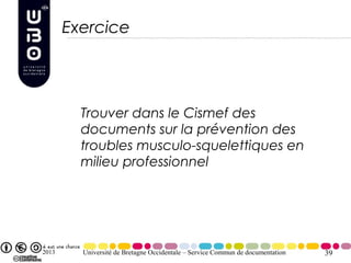 Exercice




         Trouver dans le Cismef des
         documents sur la prévention des
         troubles musculo-squelettiques en
         milieu professionnel




2013     Université de Bretagne Occidentale – Service Commun de documentation   39
 