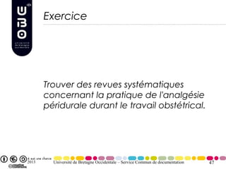 Exercice




       Trouver des revues systématiques
       concernant la pratique de l'analgésie
       péridurale durant le travail obstétrical.




2013     Université de Bretagne Occidentale – Service Commun de documentation   47
 