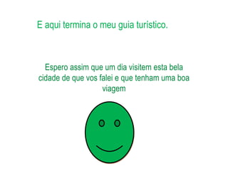 E aqui termina o meu guia turístico.



  Espero assim que um dia visitem esta bela
cidade de que vos falei e que tenham uma boa
                   viagem
 