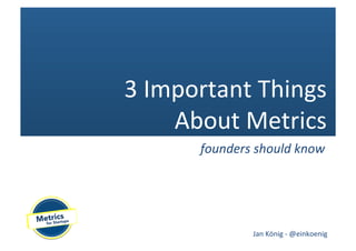 3 Important Things
    About Metrics
      founders should know




              Jan König - @einkoenig
 