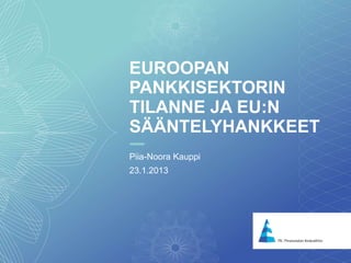 1
EUROOPAN
PANKKISEKTORIN
TILANNE JA EU:N
SÄÄNTELYHANKKEET
Piia-Noora Kauppi
23.1.2013
 