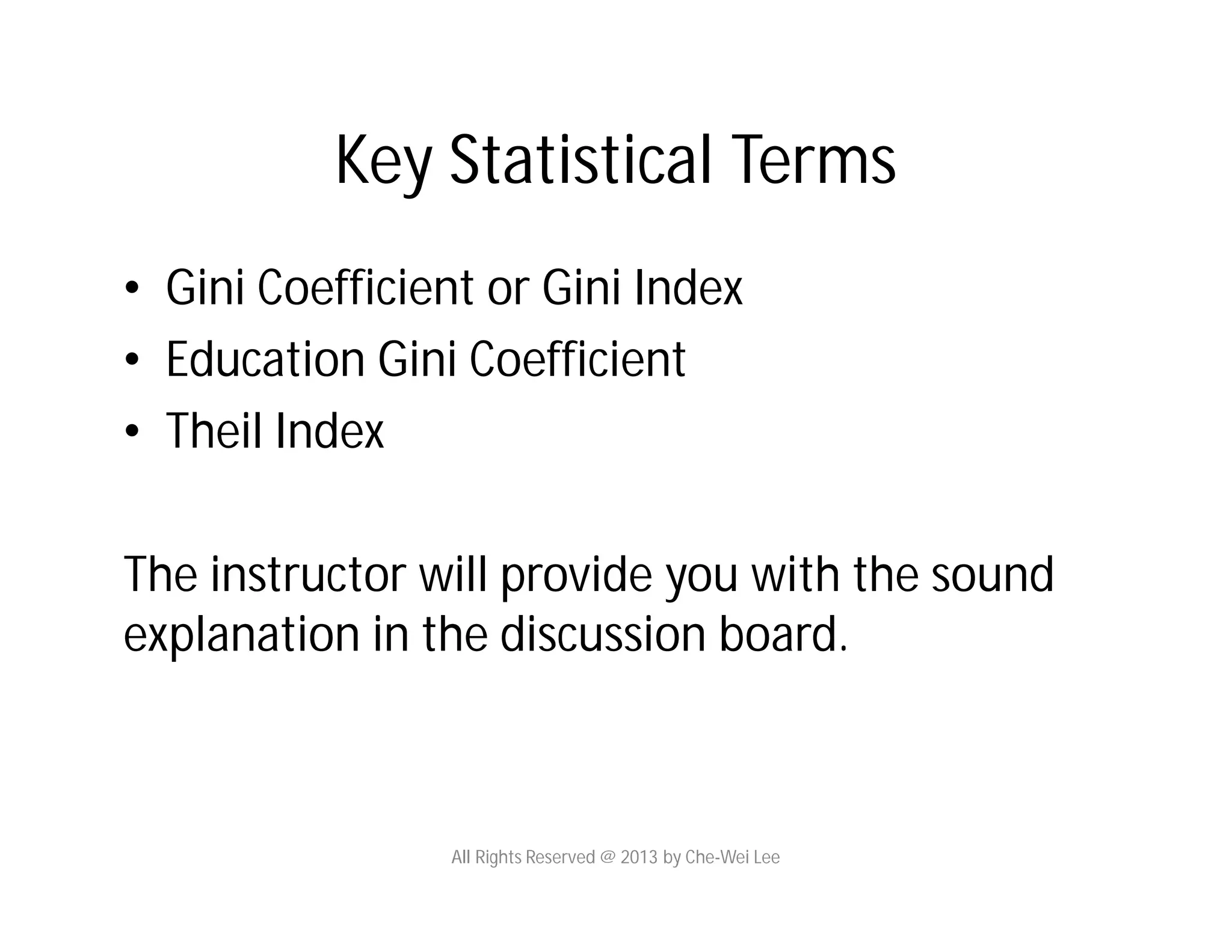 Key Statistical Terms
• Gini Coefficient or Gini Index
• Education Gini Coefficient
• Theil Index
The instructor will provide you with the sound
explanation in the discussion board.
All Rights Reserved @ 2013 by Che-Wei Lee
 