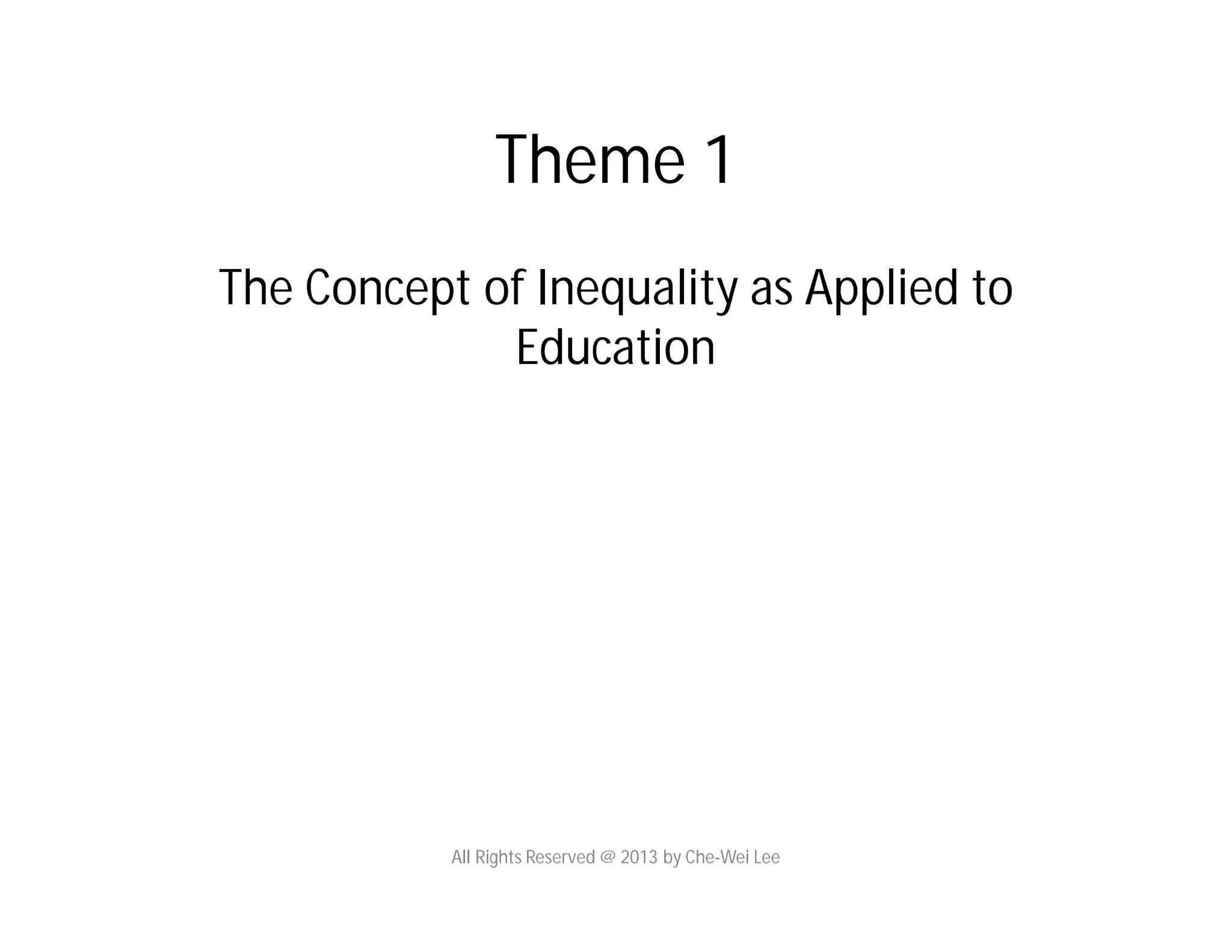 Theme 1
The Concept of Inequality as Applied to
Education
All Rights Reserved @ 2013 by Che-Wei Lee
 