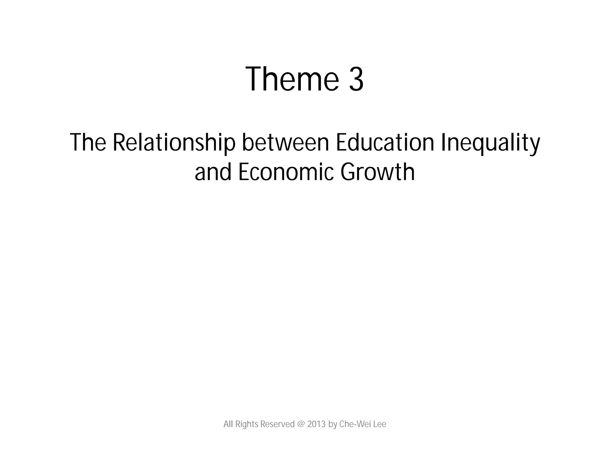 Theme 3
The Relationship between Education Inequality
and Economic Growth
All Rights Reserved @ 2013 by Che-Wei Lee
 