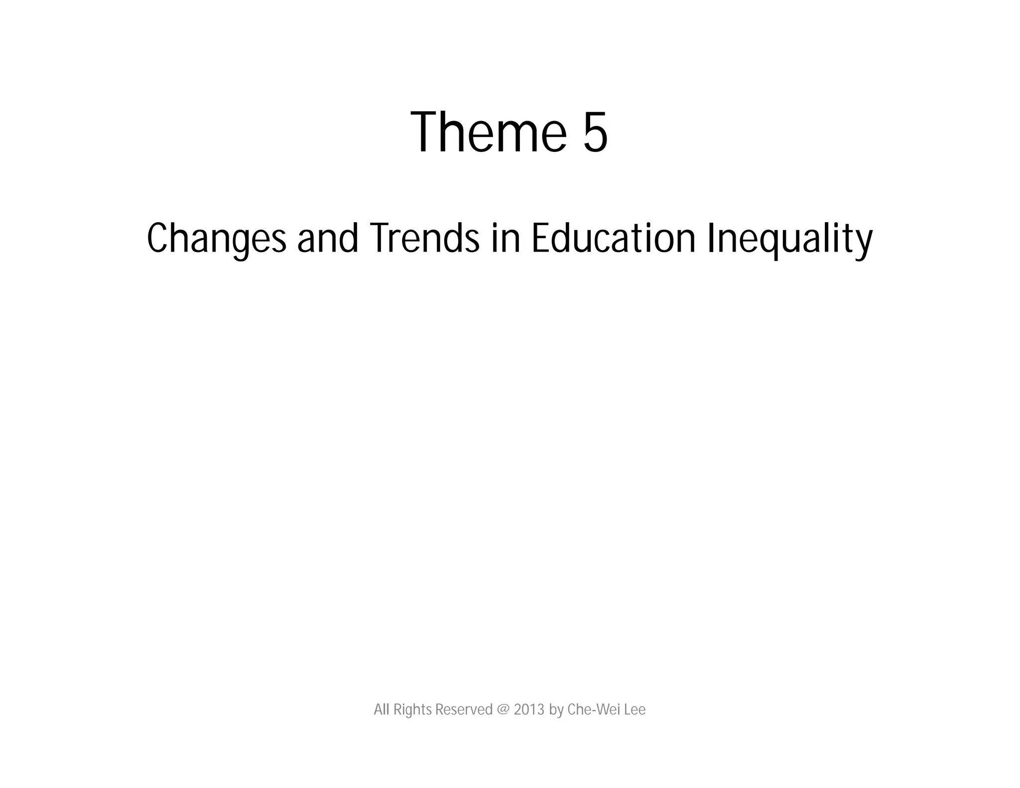 Theme 5
Changes and Trends in Education Inequality
All Rights Reserved @ 2013 by Che-Wei Lee
 