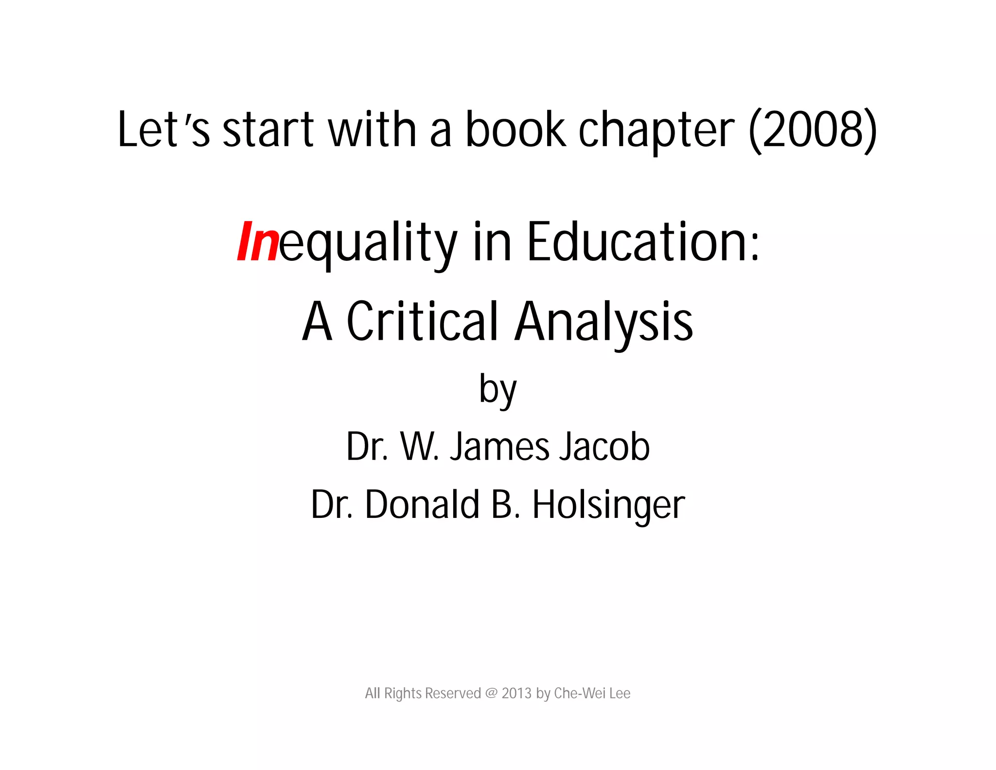 Let’s start with a book chapter (2008)
Inequality in Education:
A Critical Analysis
by
Dr. W. James Jacob
Dr. Donald B. Holsinger
All Rights Reserved @ 2013 by Che-Wei Lee
 
