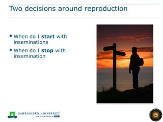 Two decisions around reproduction



 When do I start with
 inseminations
 When do I stop with
 insemination
 