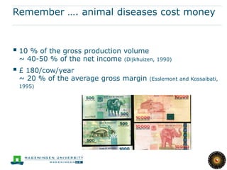 Remember …. animal diseases cost money



 10 % of the gross production volume
 ~ 40-50 % of the net income   (Dijkhuizen, 1990)

 £ 180/cow/year
 ~ 20 % of the average gross margin     (Esslemont and Kossaibati,
 1995)
 