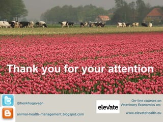 Thank you for your attention

                                                On-line courses on
 @henkhogeveen                           Veterinary Economics on:


 animal-health-management.blogspot.com      www.elevatehealth.eu
 