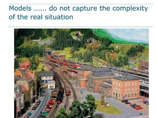 Models ……. do not capture the complexity
of the real situation
 