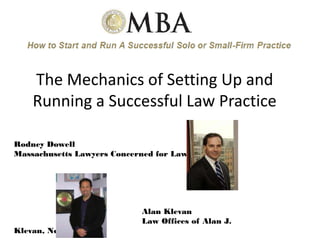 The Mechanics of Setting Up and
    Running a Successful Law Practice

Rodney Dowell
Massachusetts Lawyers Concerned for Lawyers




                            Alan Klevan
                            Law Offices of Alan J.
Klevan, Newton, MA
 