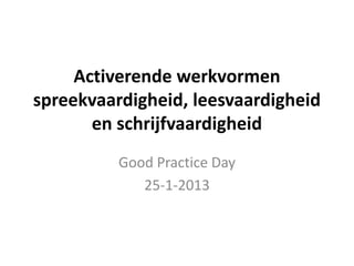 Activerende werkvormen
spreekvaardigheid, leesvaardigheid
       en schrijfvaardigheid
          Good Practice Day
             25-1-2013
 