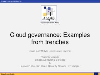 Jirasek Consulting Services
Classification: Public 1
Supporting Business Agility
Cloud governance: Examples
from trenches
Cloud and Mobile Compliance Summit
Vladimir Jirasek
Jirasek Consulting Services
&
Research Director, Cloud Security Alliance, UK chapter
 