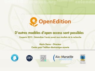 D’autres modèles d’open access sont possibles
  Couperin 2013 - Généraliser l'accès ouvert aux résultats de la recherche


                        Marin Dacos – Directeur
                Centre pour l’édition électronique ouverte
 