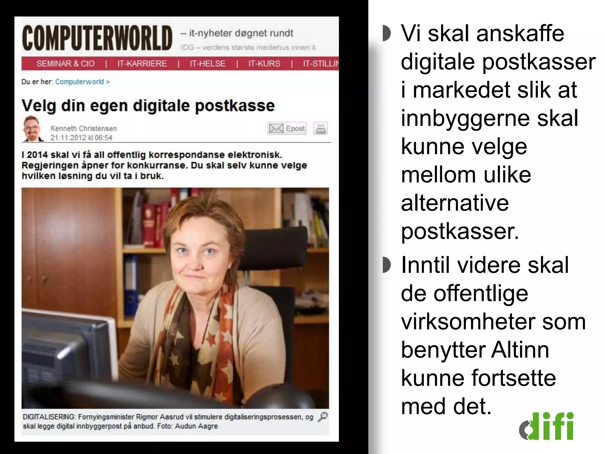 Direktoratet for forvaltning og IKT
Vi skal anskaffe
digitale postkasser
i markedet slik at
innbyggerne skal
kunne velge
mellom ulike
alternative
postkasser.
Inntil videre skal
de offentlige
virksomheter som
benytter Altinn
kunne fortsette
med det.
 