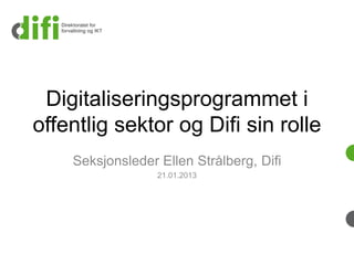Digitaliseringsprogrammet i
offentlig sektor og Difi sin rolle
Seksjonsleder Ellen Strålberg, Difi
21.01.2013
 