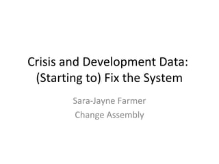 Crisis and Development Data:
 (Starting to) Fix the System
        Sara-Jayne Farmer
        Change Assembly
 