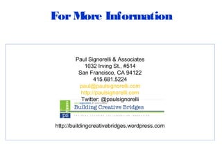 For More Information


        Paul Signorelli & Associates
           1032 Irving St., #514
         San Francisco, CA 94122
                415.681.5224
         paul@paulsignorelli.com
          http://paulsignorelli.com
          Twitter: @paulsignorelli



http://buildingcreativebridges.wordpress.com
 