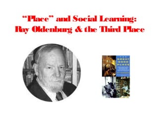 “Place” and Social Learning:
Ray Oldenburg & the Third Place
 