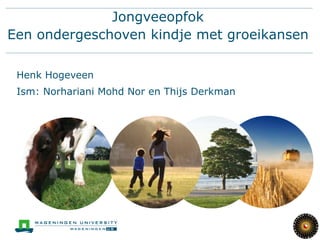 Jongveeopfok
Een ondergeschoven kindje met groeikansen

 Henk Hogeveen
 Ism: Norhariani Mohd Nor en Thijs Derkman
 