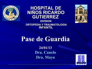 HOSPITAL DE
 NIÑOS RICARDO
   GUTIERREZ
          DIVISION
 ORTOPEDIA Y TRAUMATOLOGIA
         INFANTIL



Pase de Guardia
         24/01/13
      Dra. Canelo
      Dra. Mayo
 