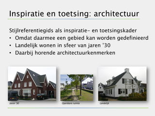 Inspiratie en toetsing: architectuur

Stijlreferentiegids als inspiratie- en toetsingskader
• Omdat daarmee een gebied kan worden gedefinieerd
• Landelijk wonen in sfeer van jaren ’30
• Daarbij horende architectuurkenmerken




Jaren ‘30           Openbare ruimte   Landelijk
 