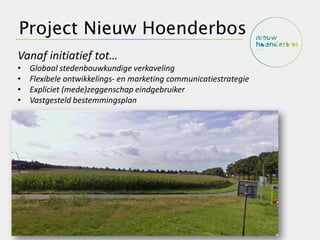 Project Nieuw Hoenderbos
Vanaf initiatief tot…
•   Globaal stedenbouwkundige verkaveling
•   Flexibele ontwikkelings- en marketing communicatiestrategie
•   Expliciet (mede)zeggenschap eindgebruiker
•   Vastgesteld bestemmingsplan
 