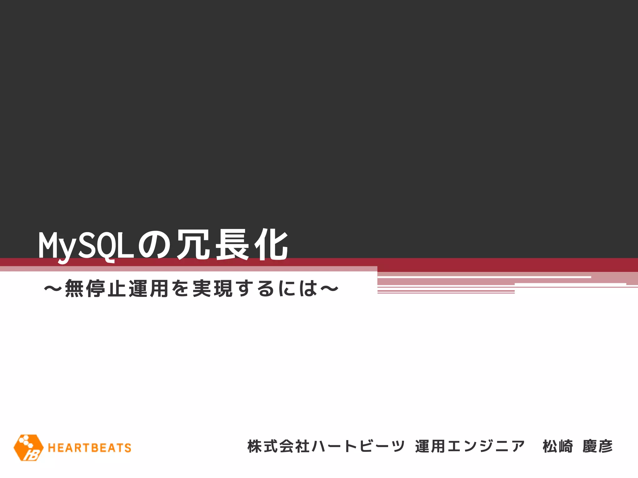 MySQLの冗長化
～無停止運用を実現するには～




         株式会社ハートビーツ 運用エンジニア   松崎 慶彦
 