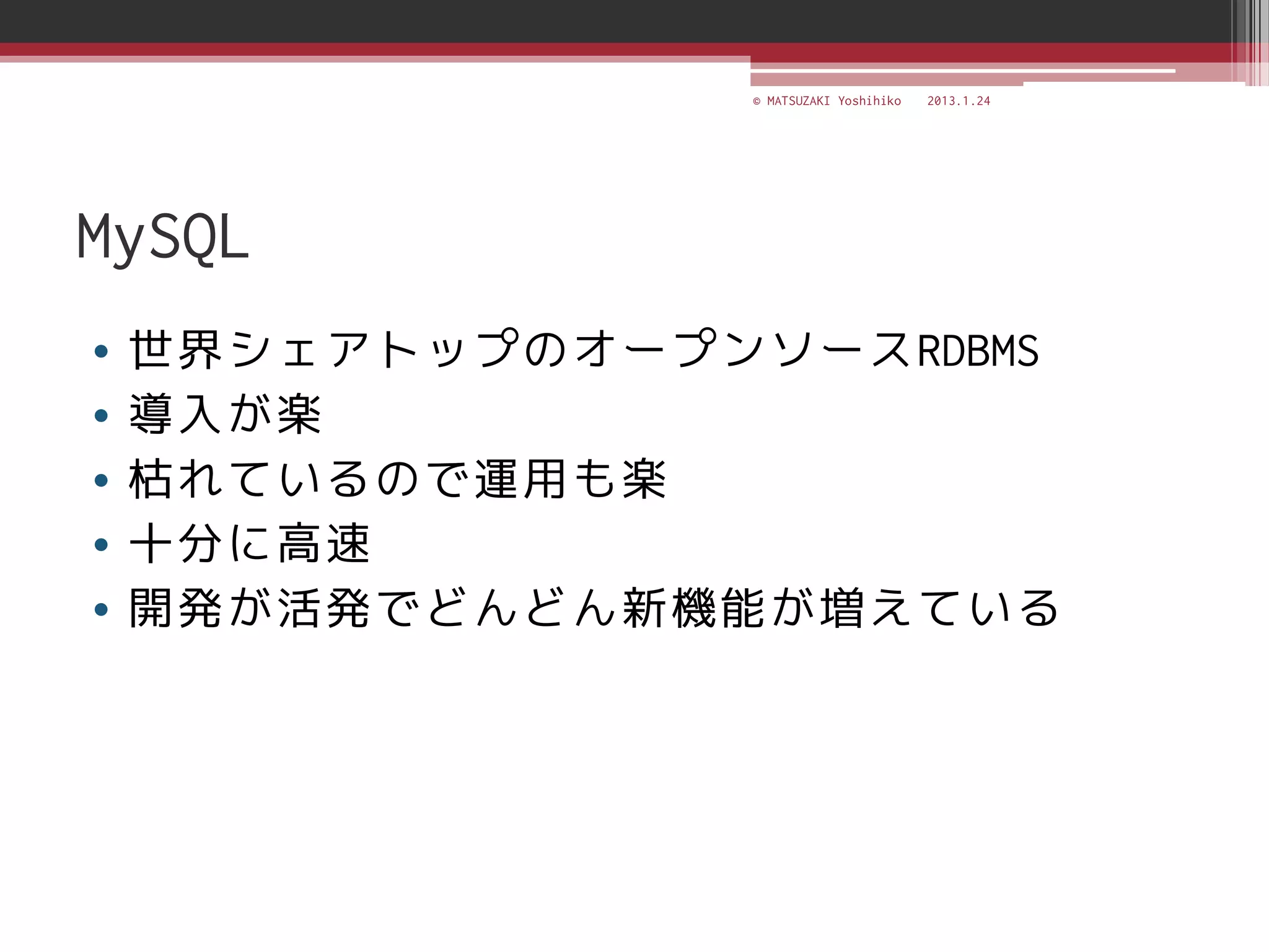 © MATSUZAKI Yoshihiko   2013.1.24




MySQL
•   世界シェアトップのオープンソースRDBMS
•   導入が楽
•   枯れているので運用も楽
•   十分に高速
•   開発が活発でどんどん新機能が増えている
 