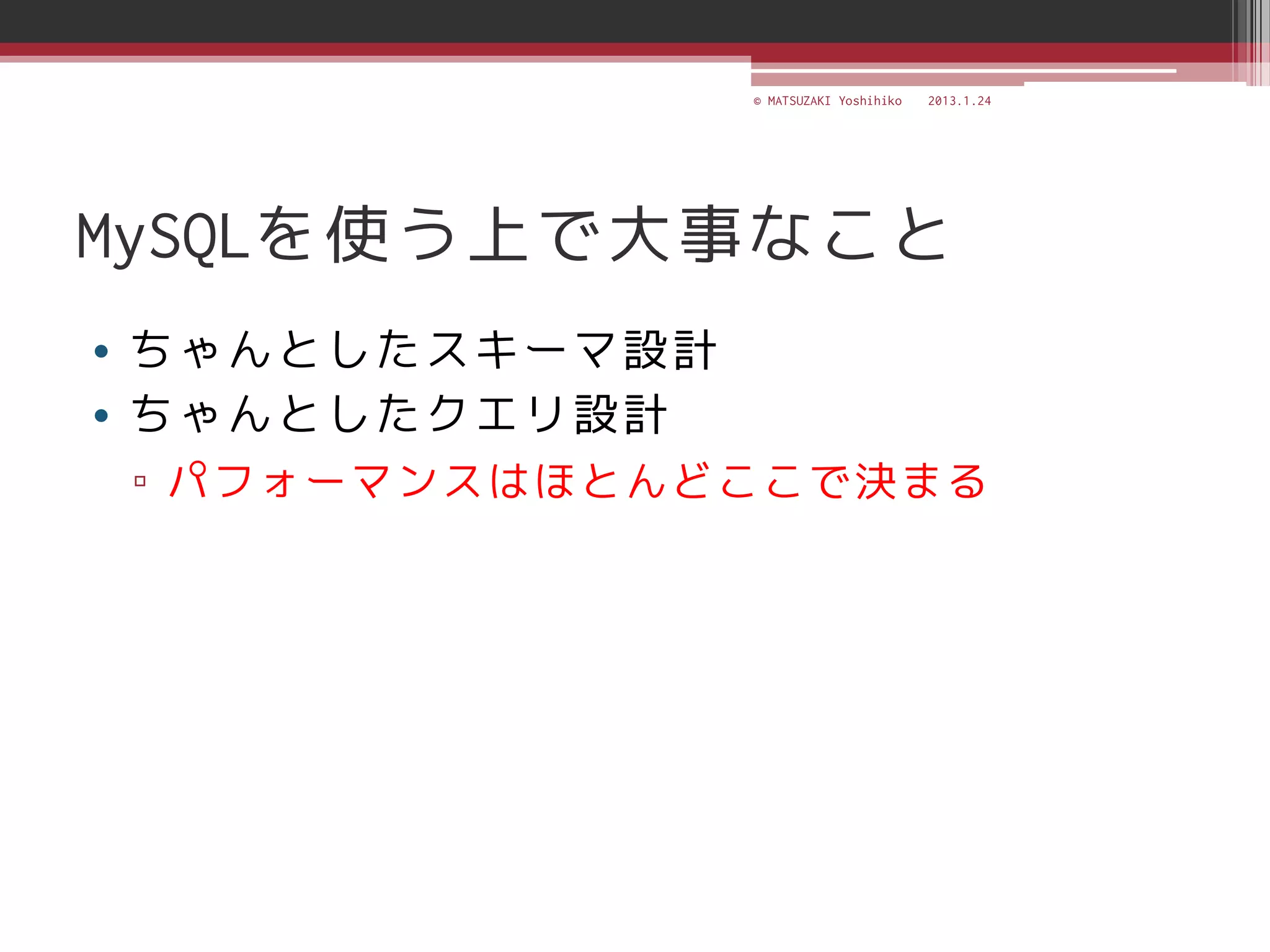 © MATSUZAKI Yoshihiko   2013.1.24




MySQLを使う上で大事なこと
• ちゃんとしたスキーマ設計
• ちゃんとしたクエリ設計
▫ パフォーマンスはほとんどここで決まる
 