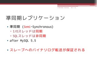 © MATSUZAKI Yoshihiko   2013.1.24




準同期レプリケーション
• 準同期 (Semi-Synchronous)
  ▫ I/Oスレッドは同期
  ▫ SQLスレッドは非同期
• after MySQL 5.5

• スレーブへのバイナリログ転送が保証される
 