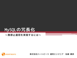 MySQLの冗長化
～無停止運用を実現するには～




         株式会社ハートビーツ 運用エンジニア   松崎 慶彦
 