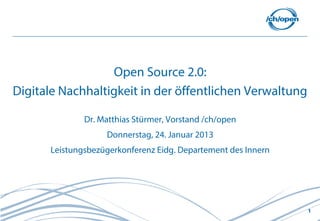 Open Source 2.0:
Digitale Nachhaltigkeit in der öffentlichen Verwaltung

              Dr. Matthias Stürmer, Vorstand /ch/open
                   Donnerstag, 24. Januar 2013
      Leistungsbezügerkonferenz Eidg. Departement des Innern




                                                               1
 