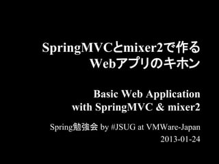 SpringMVCとmixer2で作る
       Webアプリのキホン

        Basic Web Application
    with SpringMVC & mixer2
Spring勉強会 by #JSUG at VMWare-Japan
                        2013-01-24
 