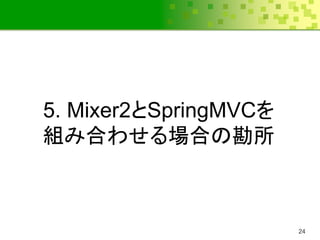 5. Mixer2とSpringMVCを
組み合わせる場合の勘所



                       24
 
