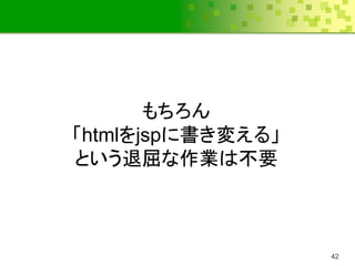 もちろん
「htmlをjspに書き変える」
という退屈な作業は不要



                   42
 